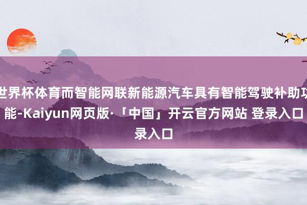 世界杯体育而智能网联新能源汽车具有智能驾驶补助功能-Kaiyun网页版·「中国」开云官方网站 登录入口