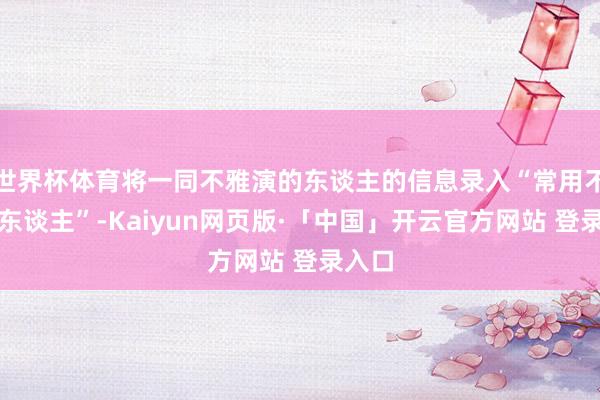 世界杯体育将一同不雅演的东谈主的信息录入“常用不雅演东谈主”-Kaiyun网页版·「中国」开云官方网站 登录入口