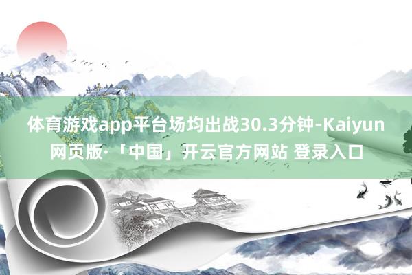 体育游戏app平台场均出战30.3分钟-Kaiyun网页版·「中国」开云官方网站 登录入口