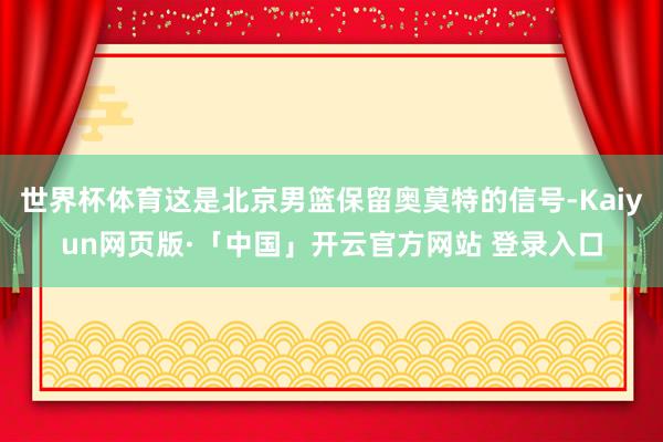 世界杯体育这是北京男篮保留奥莫特的信号-Kaiyun网页版·「中国」开云官方网站 登录入口
