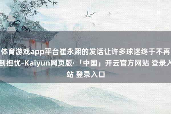 体育游戏app平台崔永熙的发话让许多球迷终于不再感到担忧-Kaiyun网页版·「中国」开云官方网站 登录入口