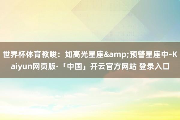 世界杯体育教唆：如高光星座&预警星座中-Kaiyun网页版·「中国」开云官方网站 登录入口