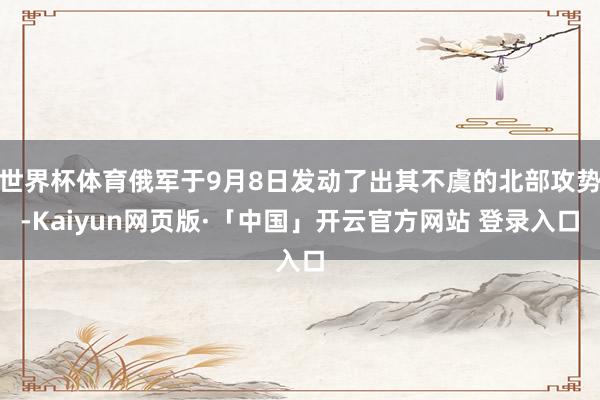 世界杯体育俄军于9月8日发动了出其不虞的北部攻势-Kaiyun网页版·「中国」开云官方网站 登录入口
