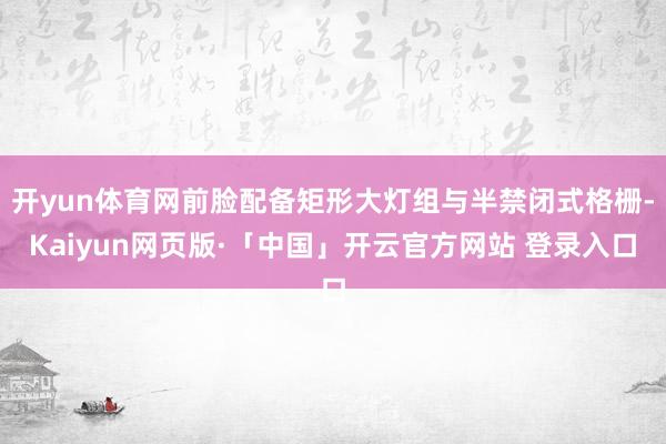 开yun体育网前脸配备矩形大灯组与半禁闭式格栅-Kaiyun网页版·「中国」开云官方网站 登录入口