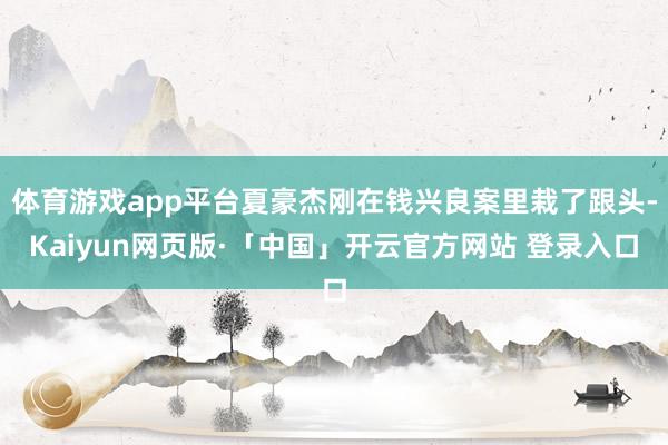 体育游戏app平台夏豪杰刚在钱兴良案里栽了跟头-Kaiyun网页版·「中国」开云官方网站 登录入口