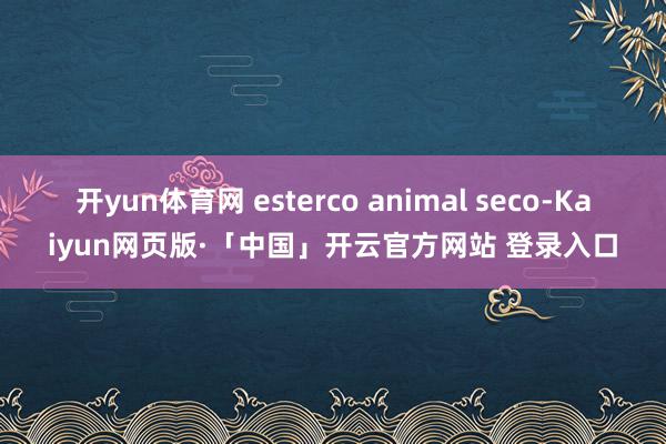 开yun体育网 esterco animal seco-Kaiyun网页版·「中国」开云官方网站 登录入口