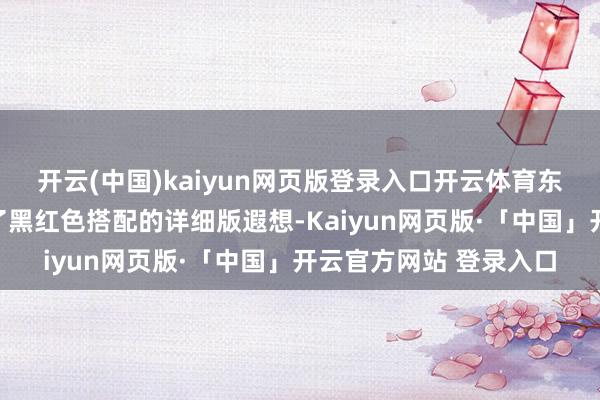 开云(中国)kaiyun网页版登录入口开云体育东谈主物的呈现也罗致了黑红色搭配的详细版遐想-Kaiyun网页版·「中国」开云官方网站 登录入口