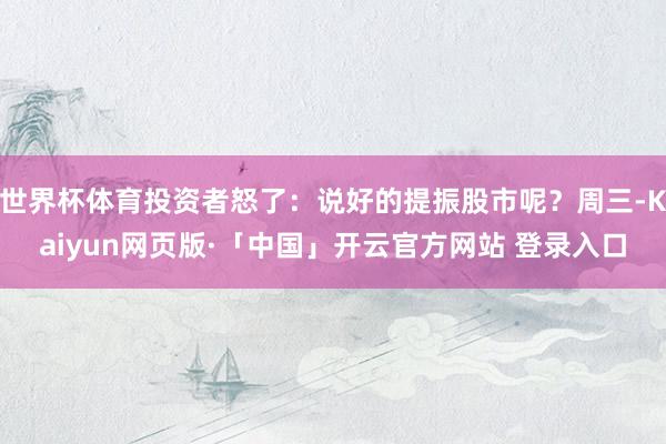 世界杯体育投资者怒了：说好的提振股市呢？周三-Kaiyun网页版·「中国」开云官方网站 登录入口