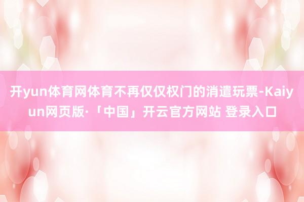 开yun体育网体育不再仅仅权门的消遣玩票-Kaiyun网页版·「中国」开云官方网站 登录入口