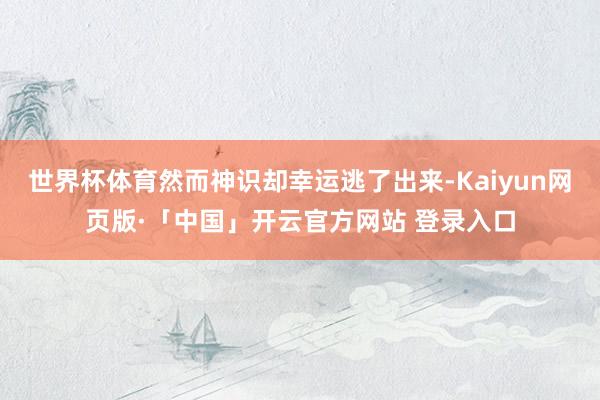 世界杯体育然而神识却幸运逃了出来-Kaiyun网页版·「中国」开云官方网站 登录入口
