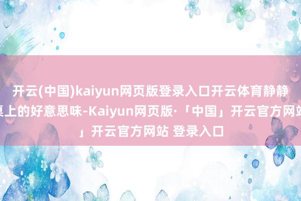 开云(中国)kaiyun网页版登录入口开云体育静静的品味着桌上的好意思味-Kaiyun网页版·「中国」开云官方网站 登录入口