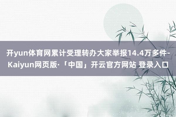 开yun体育网累计受理转办大家举报14.4万多件-Kaiyun网页版·「中国」开云官方网站 登录入口