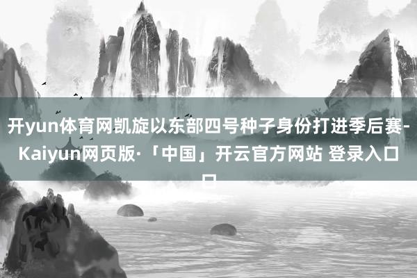 开yun体育网凯旋以东部四号种子身份打进季后赛-Kaiyun网页版·「中国」开云官方网站 登录入口