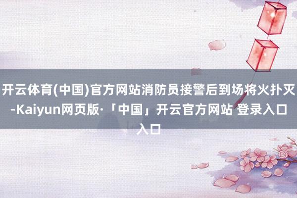 开云体育(中国)官方网站消防员接警后到场将火扑灭-Kaiyun网页版·「中国」开云官方网站 登录入口