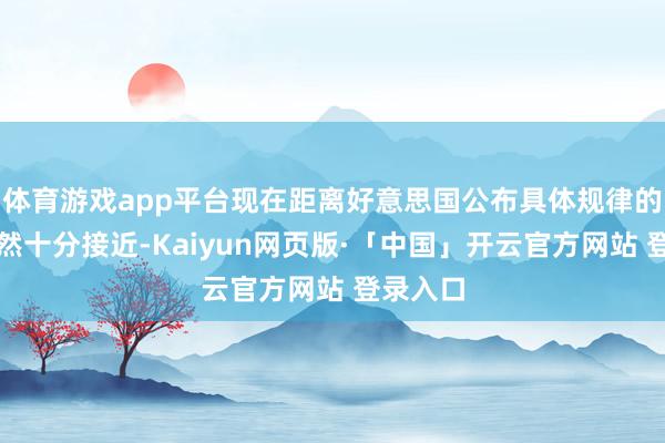 体育游戏app平台现在距离好意思国公布具体规律的时间依然十分接近-Kaiyun网页版·「中国」开云官方网站 登录入口