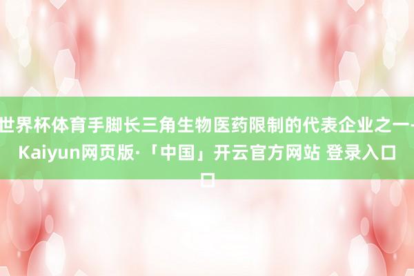世界杯体育手脚长三角生物医药限制的代表企业之一-Kaiyun网页版·「中国」开云官方网站 登录入口