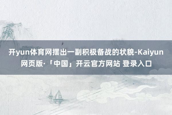 开yun体育网摆出一副积极备战的状貌-Kaiyun网页版·「中国」开云官方网站 登录入口