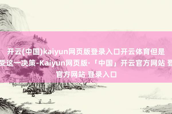 开云(中国)kaiyun网页版登录入口开云体育但是否能禁受这一决策-Kaiyun网页版·「中国」开云官方网站 登录入口