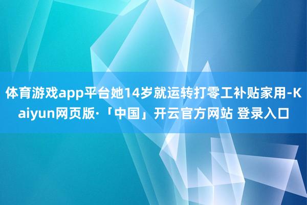 体育游戏app平台她14岁就运转打零工补贴家用-Kaiyun网页版·「中国」开云官方网站 登录入口