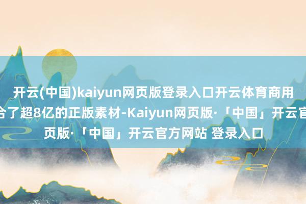 开云(中国)kaiyun网页版登录入口开云体育商用无忧卓特视觉整合了超8亿的正版素材-Kaiyun网页版·「中国」开云官方网站 登录入口