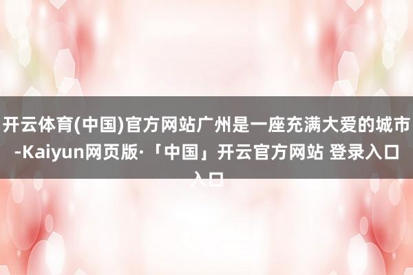 开云体育(中国)官方网站广州是一座充满大爱的城市-Kaiyun网页版·「中国」开云官方网站 登录入口