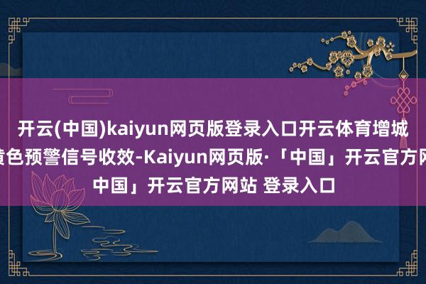 开云(中国)kaiyun网页版登录入口开云体育增城区雷雨大风黄色预警信号收效-Kaiyun网页版·「中国」开云官方网站 登录入口