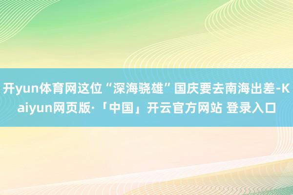开yun体育网这位“深海骁雄”国庆要去南海出差-Kaiyun网页版·「中国」开云官方网站 登录入口