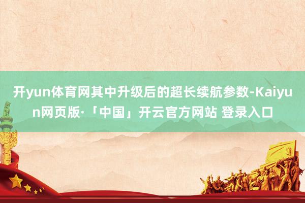 开yun体育网其中升级后的超长续航参数-Kaiyun网页版·「中国」开云官方网站 登录入口