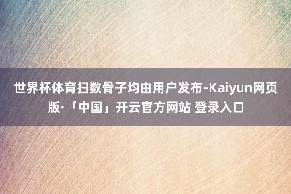 世界杯体育扫数骨子均由用户发布-Kaiyun网页版·「中国」开云官方网站 登录入口
