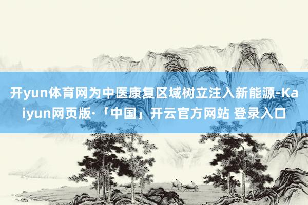 开yun体育网为中医康复区域树立注入新能源-Kaiyun网页版·「中国」开云官方网站 登录入口