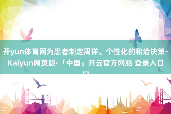 开yun体育网为患者制定周详、个性化的和洽决策-Kaiyun网页版·「中国」开云官方网站 登录入口