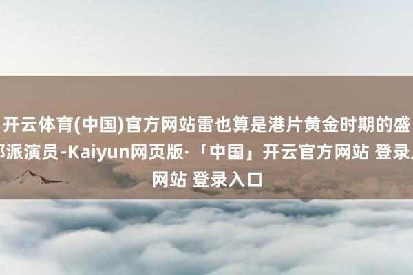 开云体育(中国)官方网站雷也算是港片黄金时期的盛名邪派演员-Kaiyun网页版·「中国」开云官方网站 登录入口