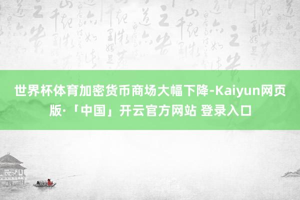 世界杯体育加密货币商场大幅下降-Kaiyun网页版·「中国」开云官方网站 登录入口