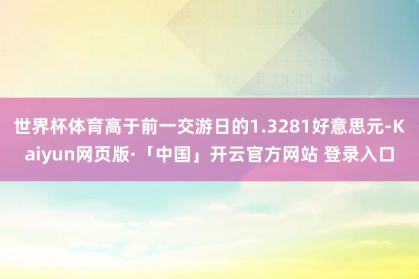世界杯体育高于前一交游日的1.3281好意思元-Kaiyun网页版·「中国」开云官方网站 登录入口