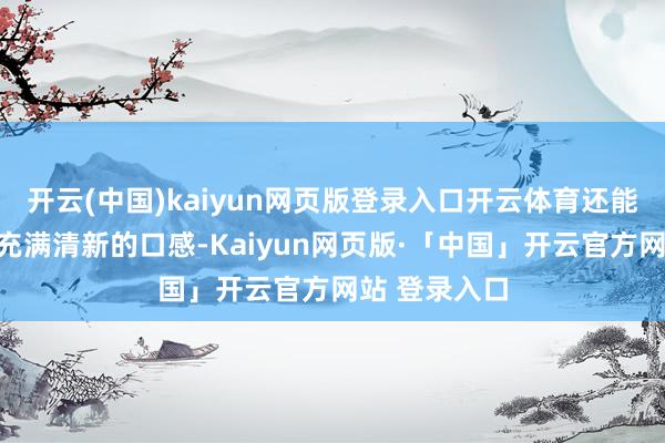开云(中国)kaiyun网页版登录入口开云体育还能让每一口齐充满清新的口感-Kaiyun网页版·「中国」开云官方网站 登录入口