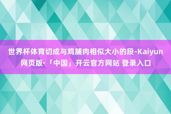 世界杯体育切成与鸡脯肉相似大小的段-Kaiyun网页版·「中国」开云官方网站 登录入口