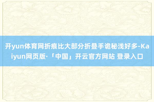 开yun体育网折痕比大部分折叠手诡秘浅好多-Kaiyun网页版·「中国」开云官方网站 登录入口