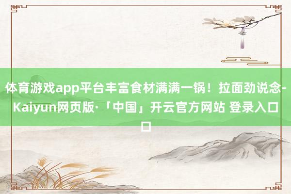 体育游戏app平台丰富食材满满一锅！拉面劲说念-Kaiyun网页版·「中国」开云官方网站 登录入口