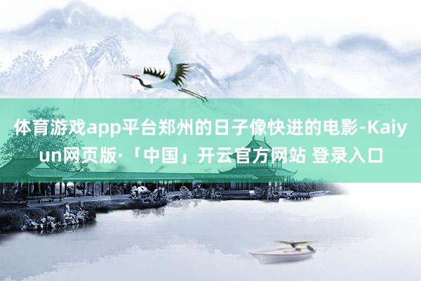 体育游戏app平台郑州的日子像快进的电影-Kaiyun网页版·「中国」开云官方网站 登录入口