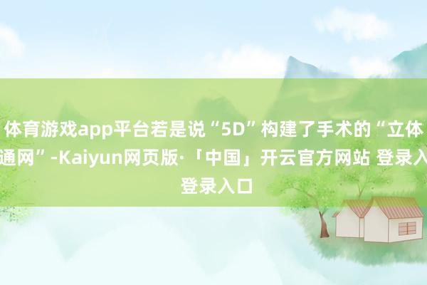 体育游戏app平台若是说“5D”构建了手术的“立体交通网”-Kaiyun网页版·「中国」开云官方网站 登录入口