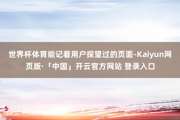 世界杯体育能记着用户探望过的页面-Kaiyun网页版·「中国」开云官方网站 登录入口