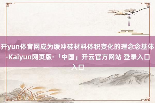 开yun体育网成为缓冲硅材料体积变化的理念念基体-Kaiyun网页版·「中国」开云官方网站 登录入口
