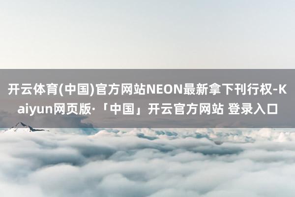 开云体育(中国)官方网站NEON最新拿下刊行权-Kaiyun网页版·「中国」开云官方网站 登录入口