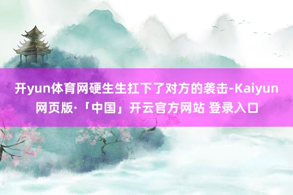 开yun体育网硬生生扛下了对方的袭击-Kaiyun网页版·「中国」开云官方网站 登录入口