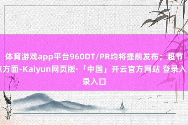 体育游戏app平台960DT/PR均将提前发布；超节点方面-Kaiyun网页版·「中国」开云官方网站 登录入口