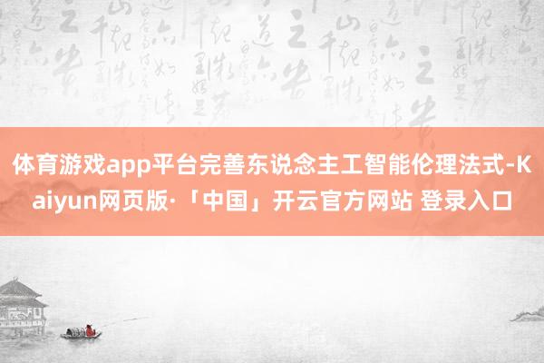 体育游戏app平台完善东说念主工智能伦理法式-Kaiyun网页版·「中国」开云官方网站 登录入口