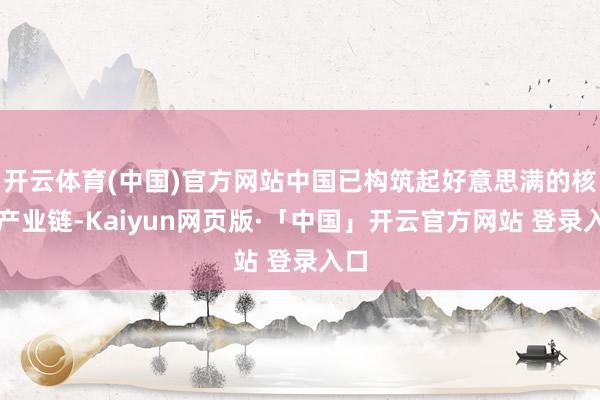 开云体育(中国)官方网站中国已构筑起好意思满的核电产业链-Kaiyun网页版·「中国」开云官方网站 登录入口