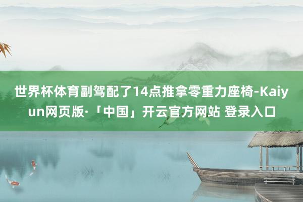 世界杯体育副驾配了14点推拿零重力座椅-Kaiyun网页版·「中国」开云官方网站 登录入口
