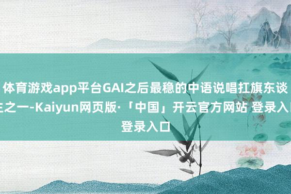 体育游戏app平台GAI之后最稳的中语说唱扛旗东谈主之一-Kaiyun网页版·「中国」开云官方网站 登录入口