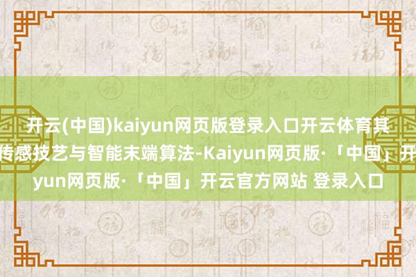 开云(中国)kaiyun网页版登录入口开云体育其特有盘算会通了先进传感技艺与智能末端算法-Kaiyun网页版·「中国」开云官方网站 登录入口